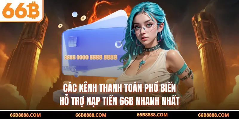 Các kênh thanh toán phổ biến hỗ trợ nạp tiền 66B nhanh nhất