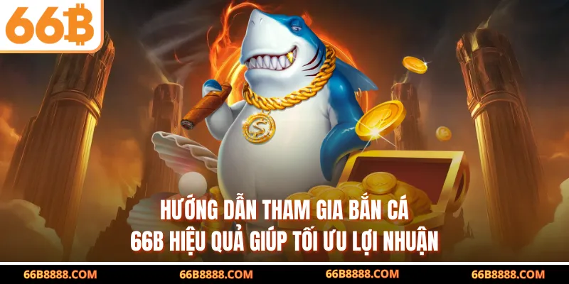 Hướng dẫn tham gia bắn cá 66B hiệu quả giúp tối ưu lợi nhuận
