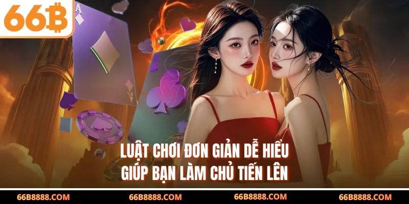 Luật chơi đơn giản dễ hiểu giúp bạn làm chủ tiến lên
