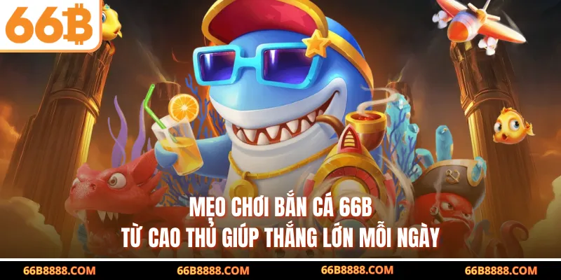 Mẹo chơi bắn cá 66B từ cao thủ giúp thắng lớn mỗi ngày